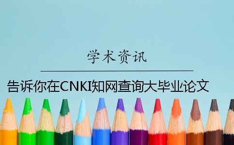 告诉你在CNKI知网查询大毕业论文