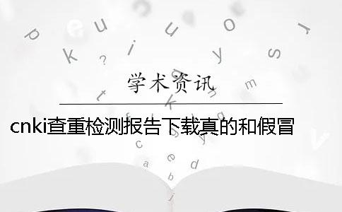 cnki查重检测报告下载真的和假冒鉴定建议鉴定几次