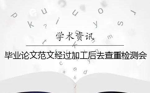 毕业论文范文经过加工后去查重检测会检测出来吗？一