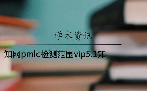 知网pmlc检测范围vip5.1知网pmlc检测系统