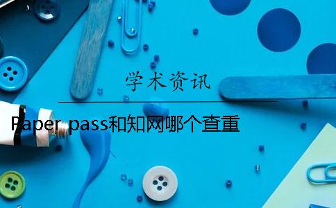 Paper pass和知网哪个查重严格 知网和paper哪个查重率高