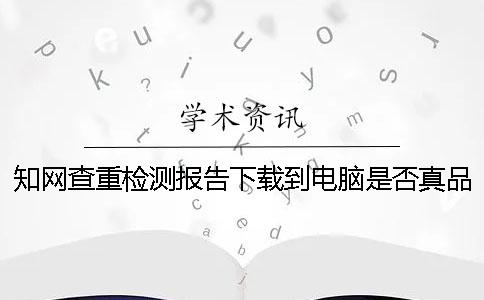 知网查重检测报告下载到电脑是否真品鉴定